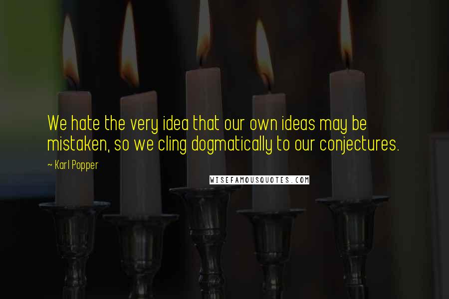 Karl Popper quotes: We hate the very idea that our own ideas may be mistaken, so we cling dogmatically to our conjectures. Karl Popper quotes: We hate the very idea that our own ideas may be mistaken, so we cling dogmatically to our conjectures.