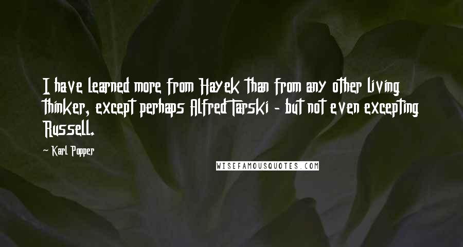 Karl Popper quotes: I have learned more from Hayek than from any other living thinker, except perhaps Alfred Tarski - but not even excepting Russell. Karl Popper quotes: I have learned more from Hayek than from any other living thinker, except perhaps Alfred Tarski - but not even excepting Russell.