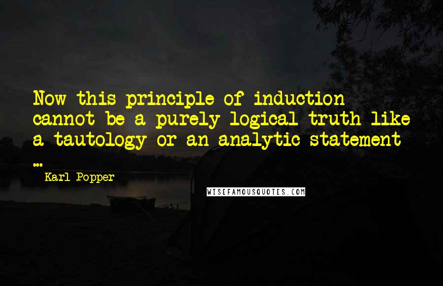 Karl Popper quotes: Now this principle of induction cannot be a purely logical truth like a tautology or an analytic statement ...