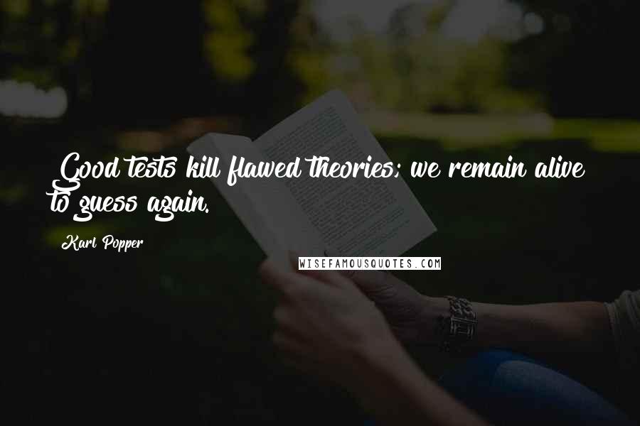 Karl Popper quotes: Good tests kill flawed theories; we remain alive to guess again. Karl Popper quotes: Good tests kill flawed theories; we remain alive to guess again.