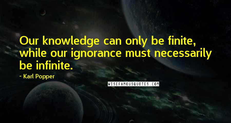Karl Popper quotes: Our knowledge can only be finite, while our ignorance must necessarily be infinite. Karl Popper quotes: Our knowledge can only be finite, while our ignorance must necessarily be infinite.