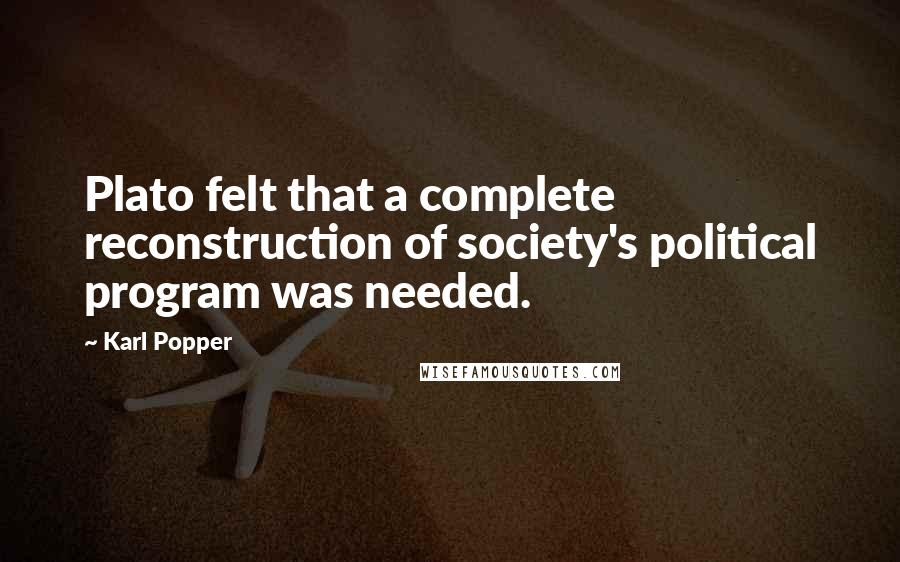 Karl Popper quotes: Plato felt that a complete reconstruction of society's political program was needed. Karl Popper quotes: Plato felt that a complete reconstruction of society's political program was needed.