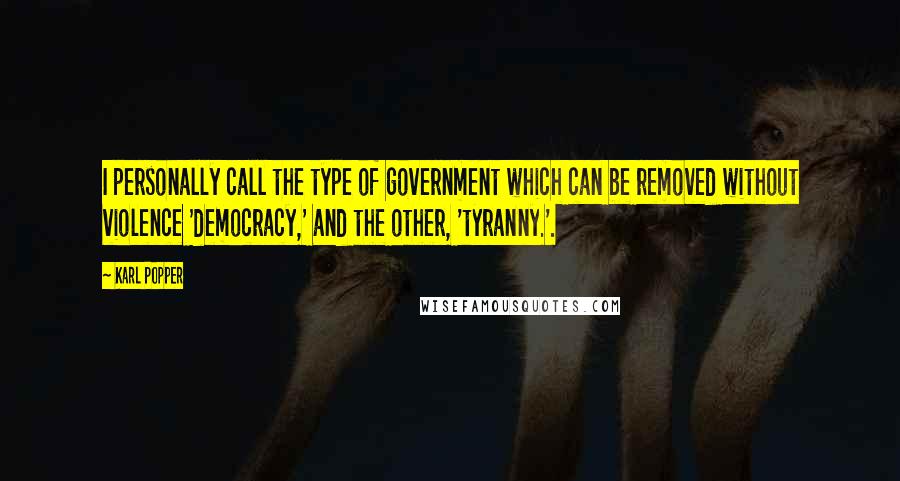 Karl Popper quotes: I personally call the type of government which can be removed without violence 'democracy,' and the other, 'tyranny.'.
