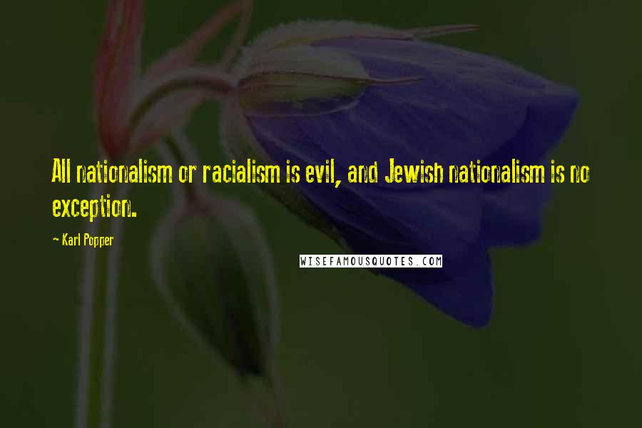 Karl Popper quotes: All nationalism or racialism is evil, and Jewish nationalism is no exception. Karl Popper quotes: All nationalism or racialism is evil, and Jewish nationalism is no exception.