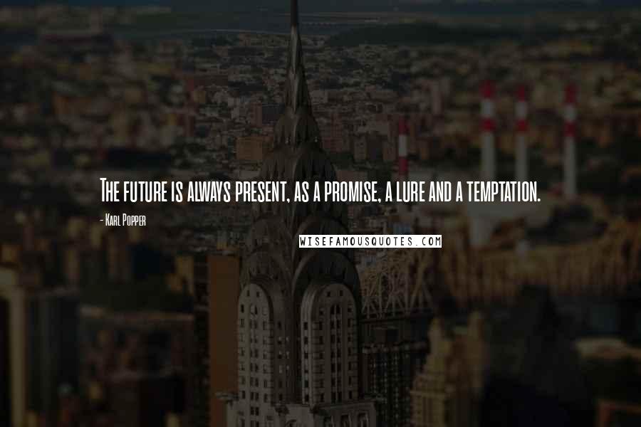 Karl Popper quotes: The future is always present, as a promise, a lure and a temptation.
