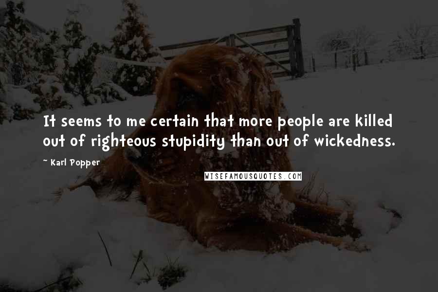 Karl Popper quotes: It seems to me certain that more people are killed out of righteous stupidity than out of wickedness. Karl Popper quotes: It seems to me certain that more people are killed out of righteous stupidity than out of wickedness.