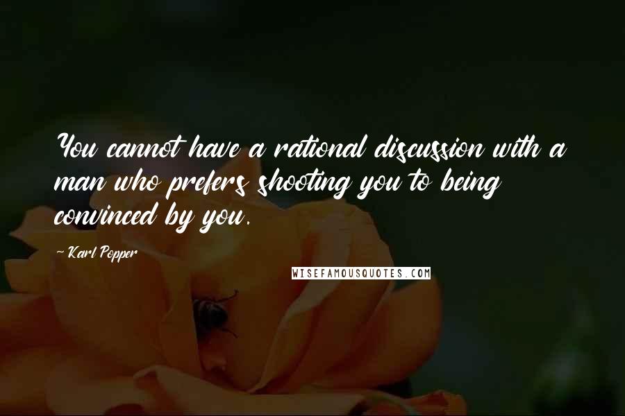 Karl Popper quotes: You cannot have a rational discussion with a man who prefers shooting you to being convinced by you. Karl Popper quotes: You cannot have a rational discussion with a man who prefers shooting you to being convinced by you.