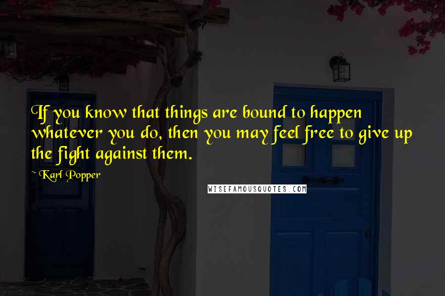 Karl Popper quotes: If you know that things are bound to happen whatever you do, then you may feel free to give up the fight against them.