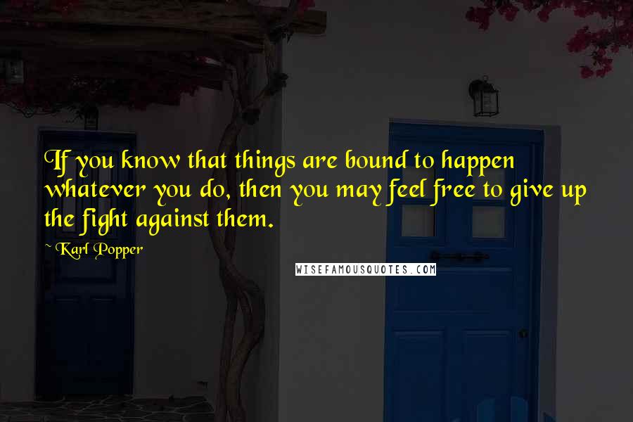 Karl Popper quotes: If you know that things are bound to happen whatever you do, then you may feel free to give up the fight against them. Karl Popper quotes: If you know that things are bound to happen whatever you do, then you may feel free to give up the fight against them.