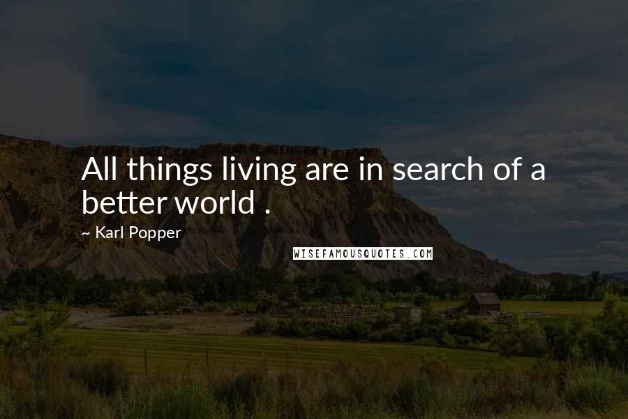 Karl Popper quotes: All things living are in search of a better world .