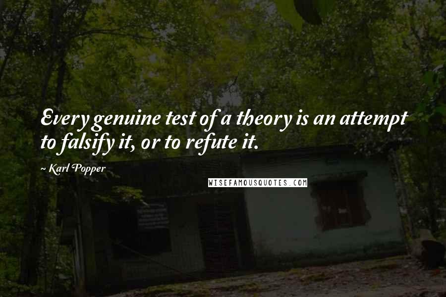 Karl Popper quotes: Every genuine test of a theory is an attempt to falsify it, or to refute it.