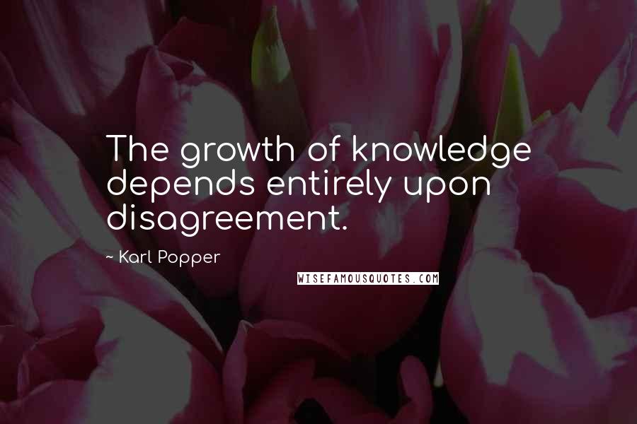 Karl Popper quotes: The growth of knowledge depends entirely upon disagreement.