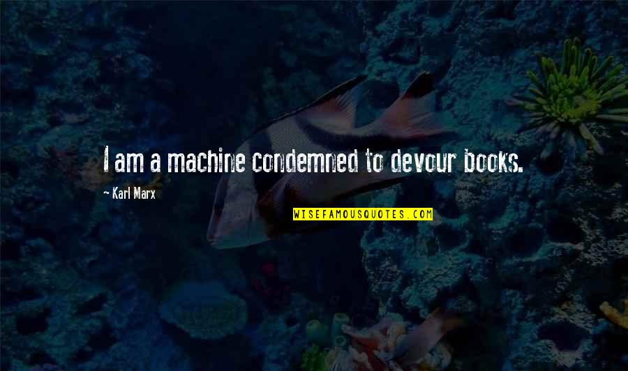 Karl Quotes By Karl Marx: I am a machine condemned to devour books. Karl Quotes By Karl Marx: I am a machine condemned to devour books.