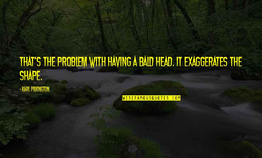 Karl Quotes By Karl Pilkington: That's the problem with having a bald head. Karl Quotes By Karl Pilkington: That's the problem with having a bald head.
