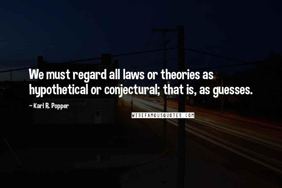 Karl R. Popper quotes: We must regard all laws or theories as hypothetical or conjectural; that is, as guesses.