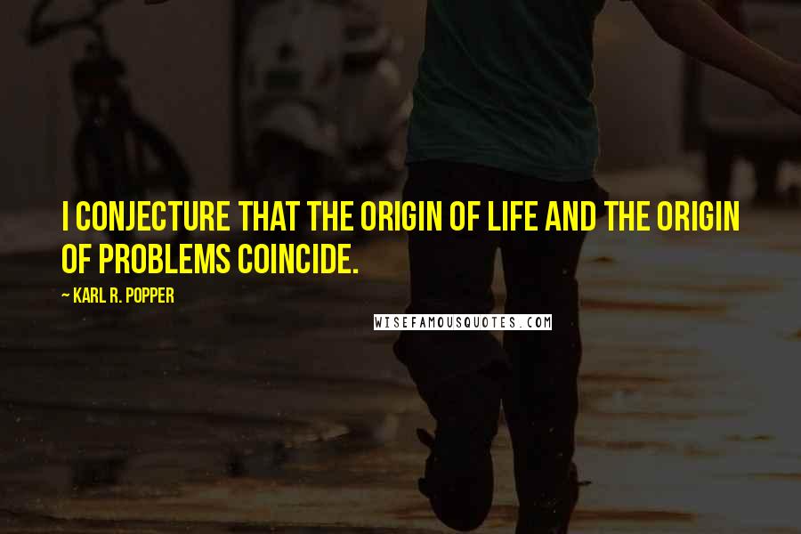 Karl R. Popper quotes: I conjecture that the origin of life and the origin of problems coincide.