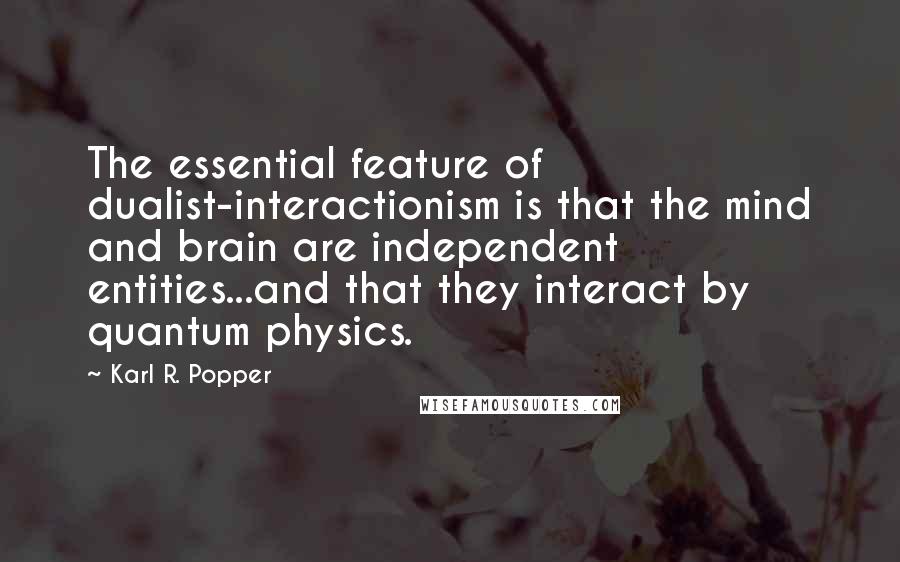 Karl R. Popper quotes: The essential feature of dualist-interactionism is that the mind and brain are independent entities...and that they interact by quantum physics.