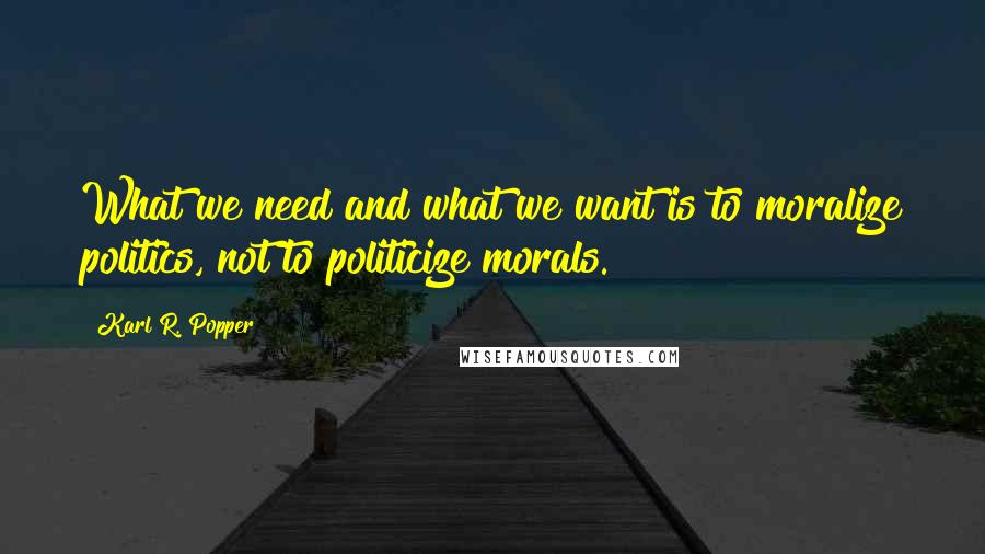 Karl R. Popper quotes: What we need and what we want is to moralize politics, not to politicize morals.