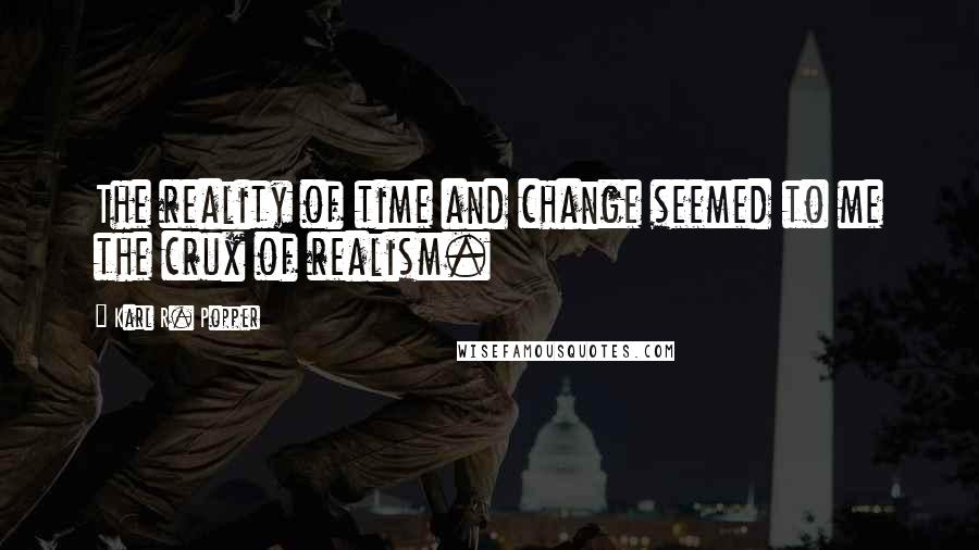 Karl R. Popper quotes: The reality of time and change seemed to me the crux of realism.