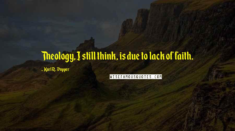 Karl R. Popper quotes: Theology, I still think, is due to lack of faith.