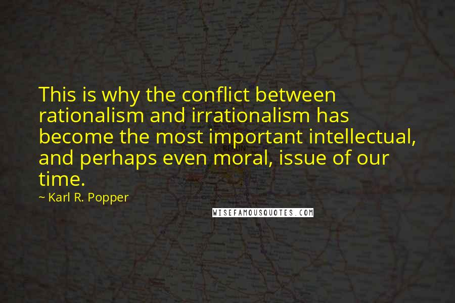 Karl R. Popper quotes: This is why the conflict between rationalism and irrationalism has become the most important intellectual, and perhaps even moral, issue of our time.