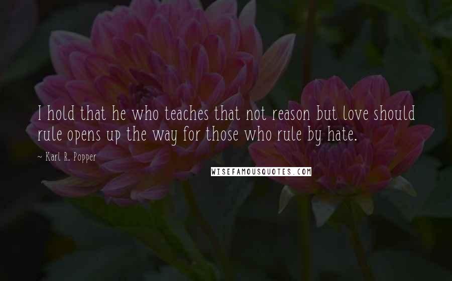 Karl R. Popper quotes: I hold that he who teaches that not reason but love should rule opens up the way for those who rule by hate.
