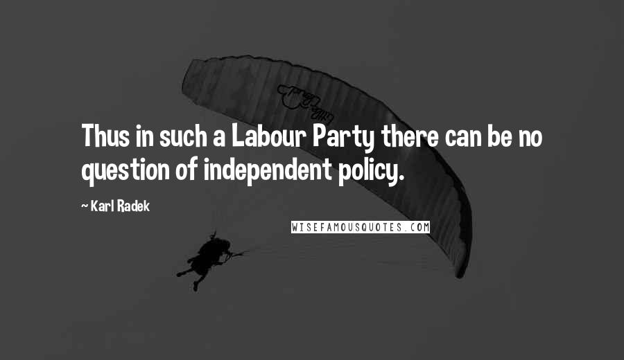 Karl Radek quotes: Thus in such a Labour Party there can be no question of independent policy.