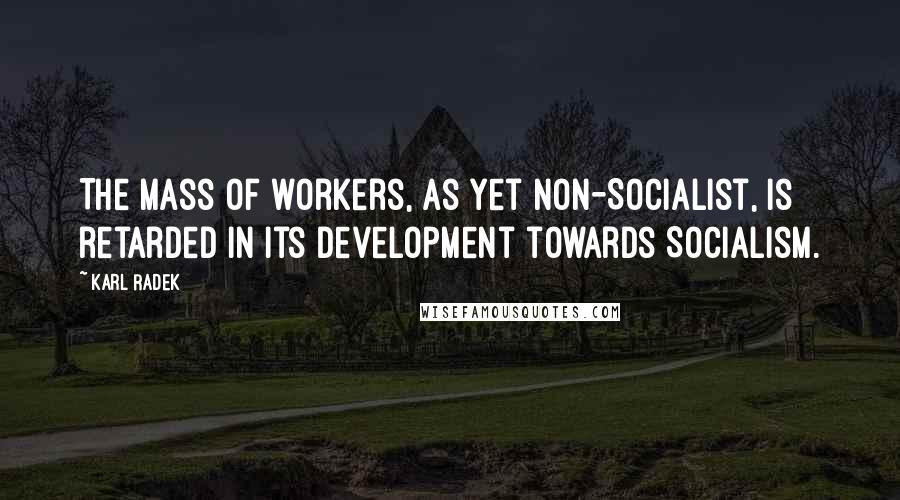 Karl Radek quotes: The mass of workers, as yet non-Socialist, is retarded in its development towards Socialism.