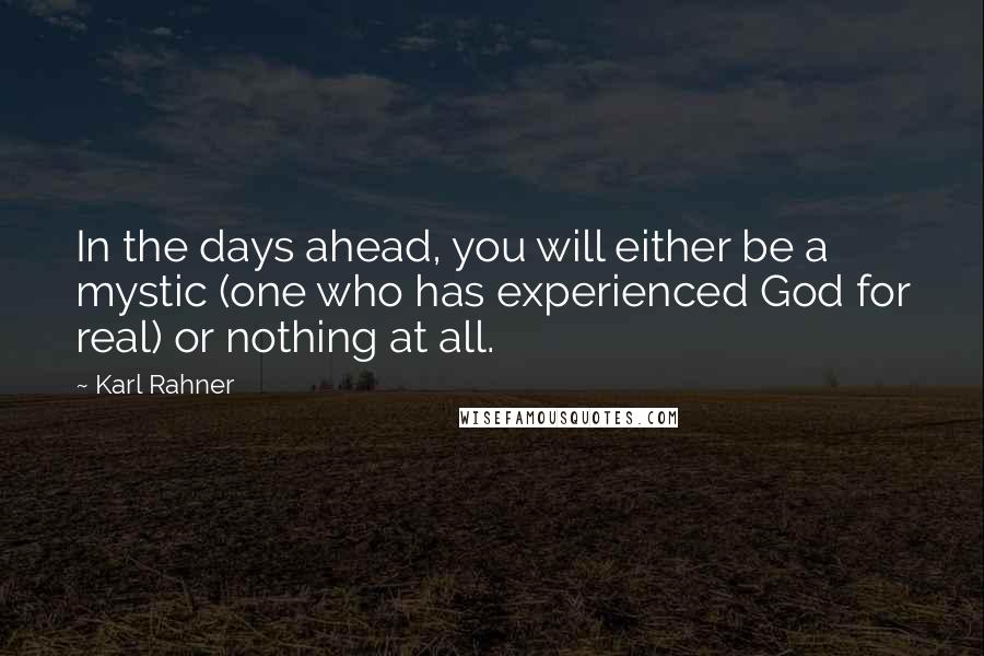 Karl Rahner quotes: In the days ahead, you will either be a mystic (one who has experienced God for real) or nothing at all.