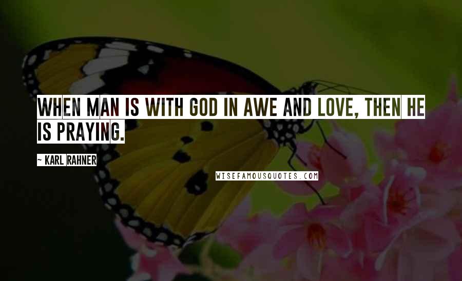 Karl Rahner quotes: When man is with God in awe and love, then he is praying.