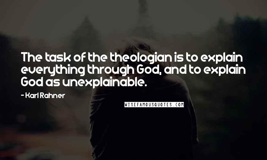 Karl Rahner quotes: The task of the theologian is to explain everything through God, and to explain God as unexplainable.