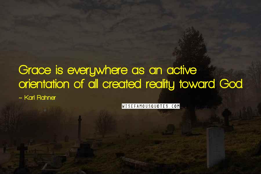 Karl Rahner quotes: Grace is everywhere as an active orientation of all created reality toward God.