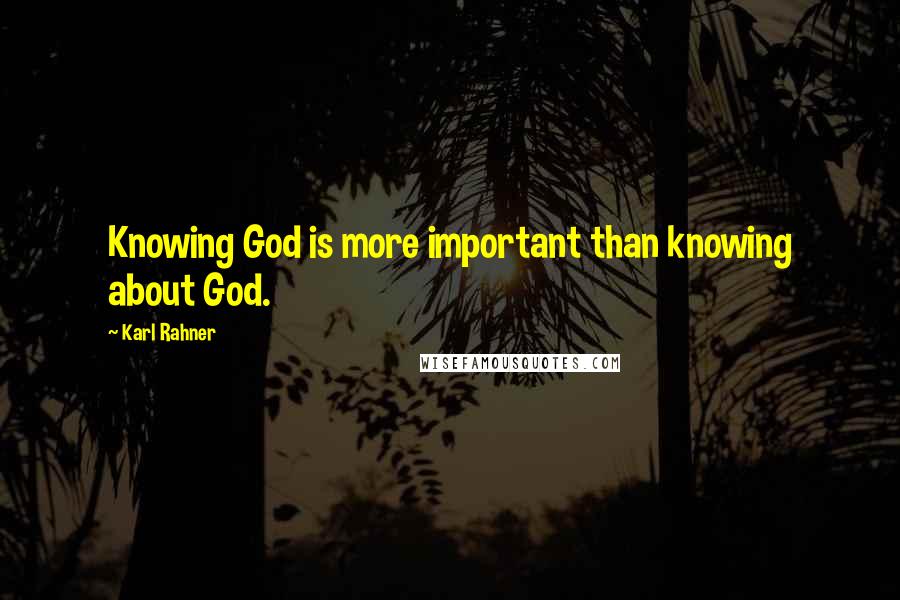 Karl Rahner quotes: Knowing God is more important than knowing about God.