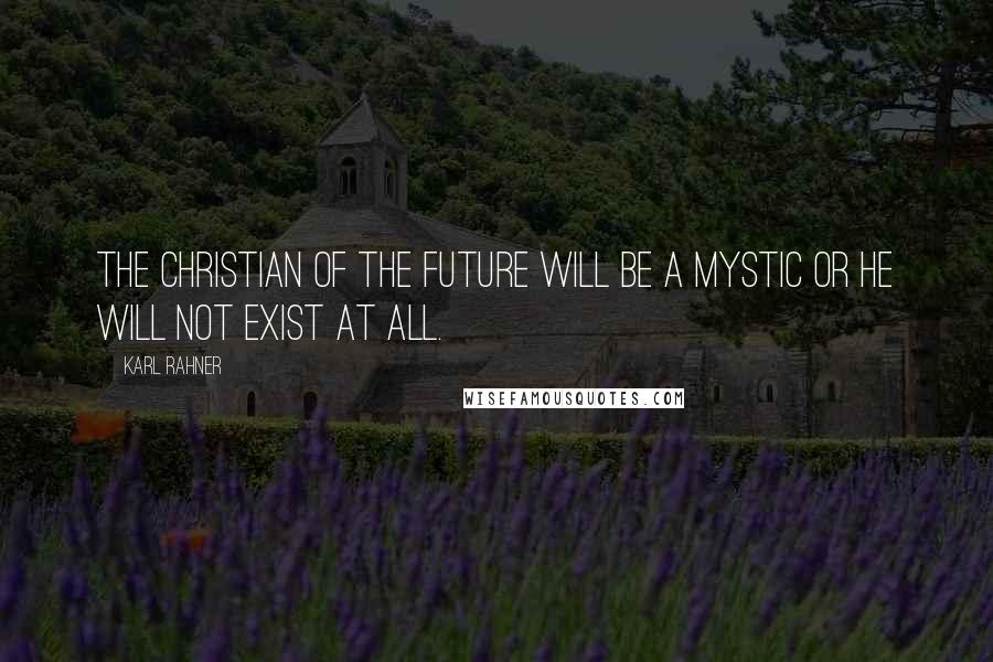 Karl Rahner quotes: The Christian of the future will be a mystic or he will not exist at all.