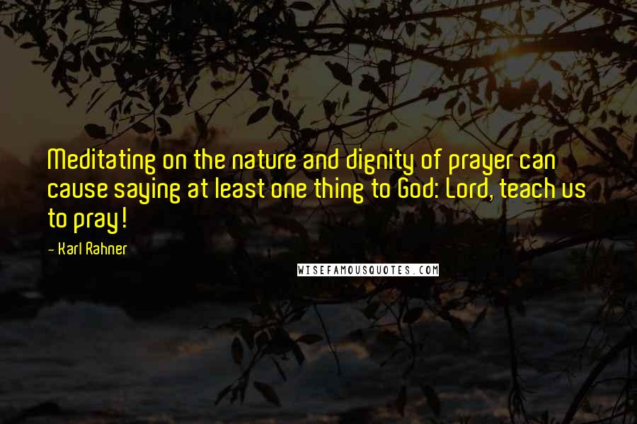 Karl Rahner quotes: Meditating on the nature and dignity of prayer can cause saying at least one thing to God: Lord, teach us to pray!