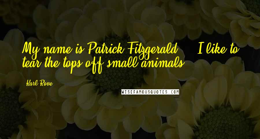 Karl Rove quotes: My name is Patrick Fitzgerald ... I like to tear the tops off small animals.