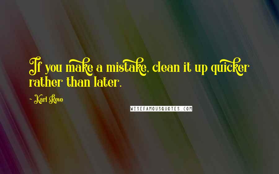 Karl Rove quotes: If you make a mistake, clean it up quicker rather than later.