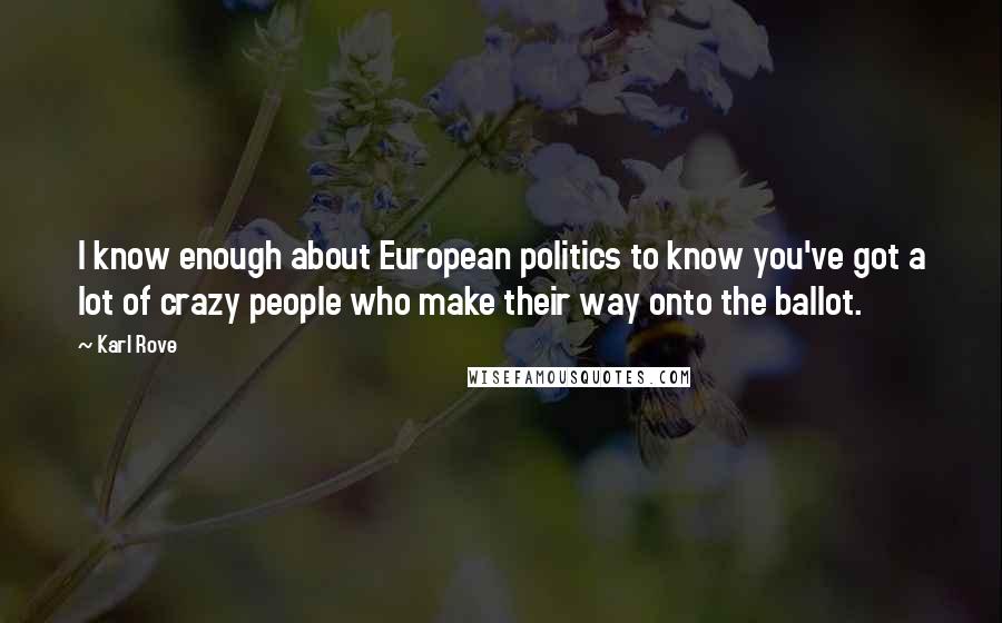 Karl Rove quotes: I know enough about European politics to know you've got a lot of crazy people who make their way onto the ballot.