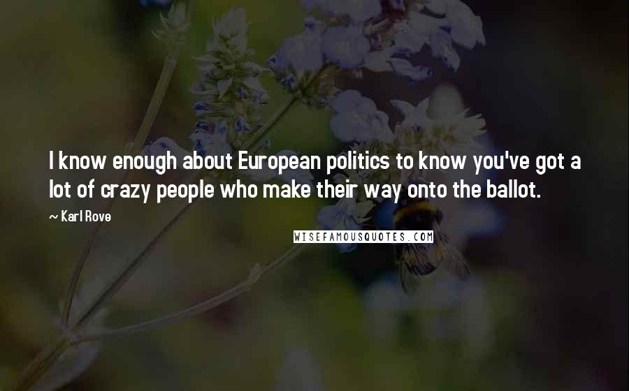 Karl Rove quotes: I know enough about European politics to know you've got a lot of crazy people who make their way onto the ballot. Karl Rove quotes: I know enough about European politics to know you've got a lot of crazy people who make their way onto the ballot.
