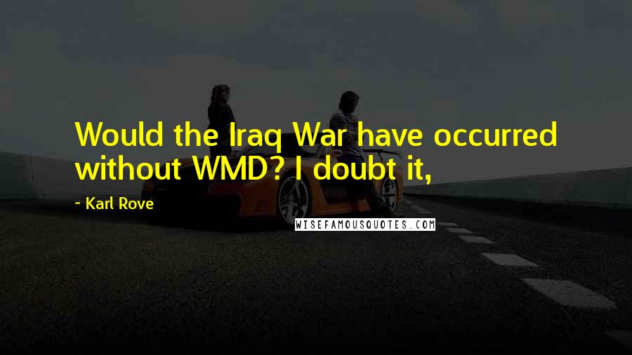 Karl Rove quotes: Would the Iraq War have occurred without WMD? I doubt it,