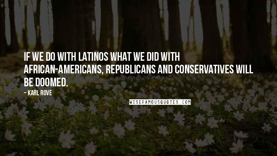 Karl Rove quotes: If we do with Latinos what we did with African-Americans, Republicans and conservatives will be doomed. Karl Rove quotes: If we do with Latinos what we did with African-Americans, Republicans and conservatives will be doomed.