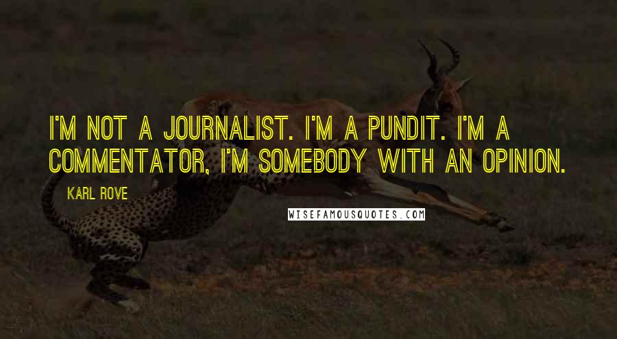 Karl Rove quotes: I'm not a journalist. I'm a pundit. I'm a commentator, I'm somebody with an opinion.