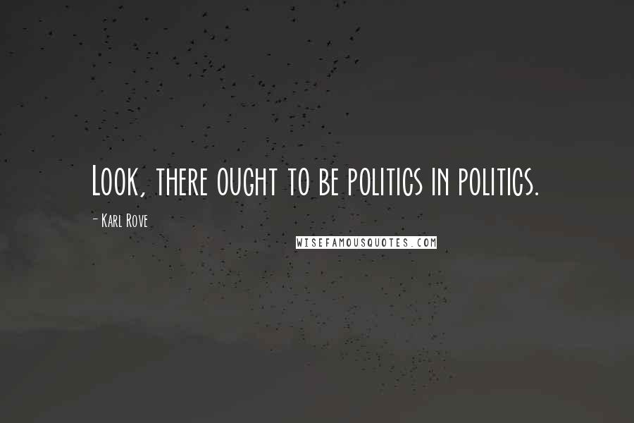 Karl Rove quotes: Look, there ought to be politics in politics.