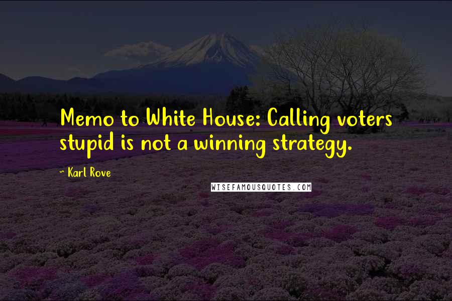 Karl Rove quotes: Memo to White House: Calling voters stupid is not a winning strategy.