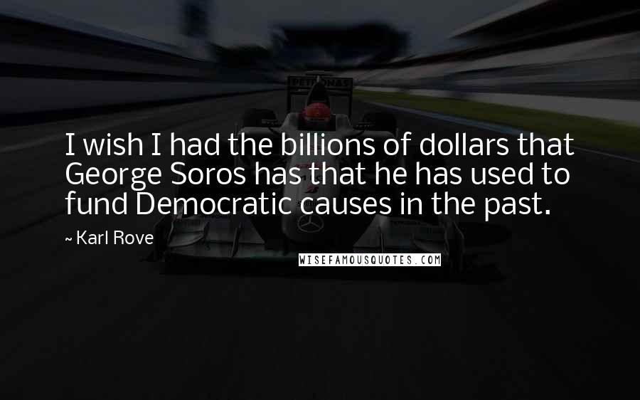 Karl Rove quotes: I wish I had the billions of dollars that George Soros has that he has used to fund Democratic causes in the past.