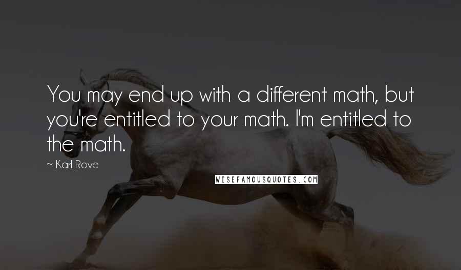 Karl Rove quotes: You may end up with a different math, but you're entitled to your math. I'm entitled to the math.