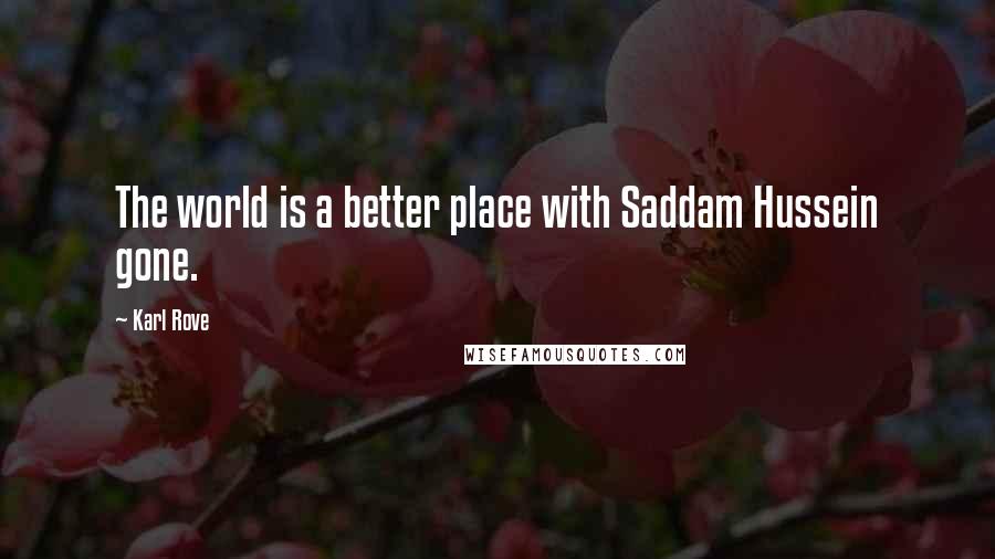 Karl Rove quotes: The world is a better place with Saddam Hussein gone.