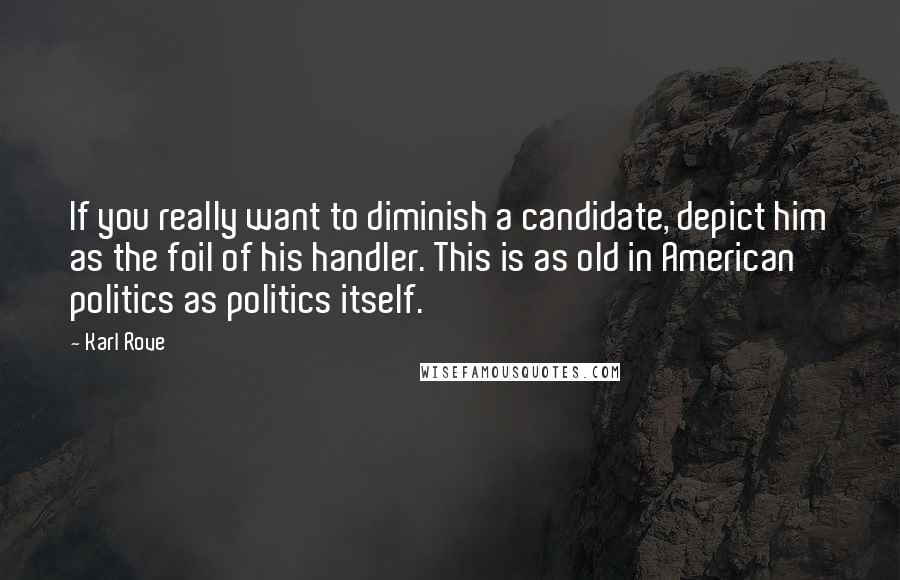 Karl Rove quotes: If you really want to diminish a candidate, depict him as the foil of his handler. This is as old in American politics as politics itself.