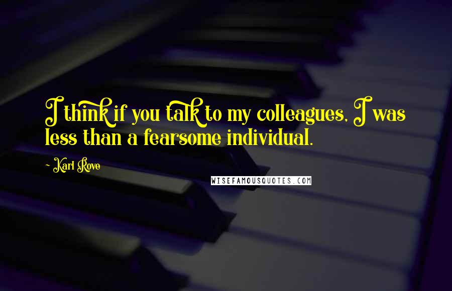 Karl Rove quotes: I think if you talk to my colleagues, I was less than a fearsome individual.