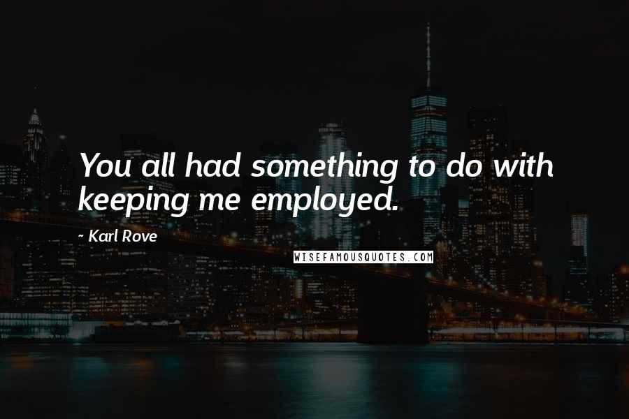 Karl Rove quotes: You all had something to do with keeping me employed.
